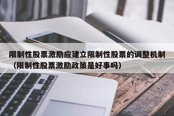 限制性股票激励应建立限制性股票的调整机制(限制性股票激励政策是好事吗)-第1张图片-深圳中创商业咨询 限制性股票激励应建立限制性股票的调整机制(限制性股票激励政策是好事吗)-第1张图片-深圳中创商业咨询